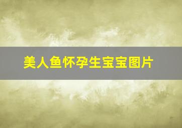 美人鱼怀孕生宝宝图片