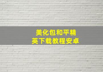 美化包和平精英下载教程安卓