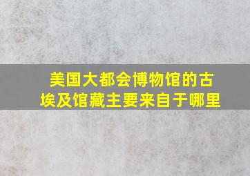 美国大都会博物馆的古埃及馆藏主要来自于哪里