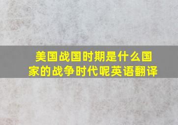 美国战国时期是什么国家的战争时代呢英语翻译