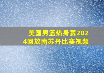 美国男篮热身赛2024回放南苏丹比赛视频