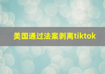 美国通过法案剥离tiktok