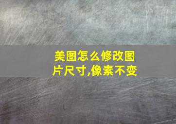 美图怎么修改图片尺寸,像素不变