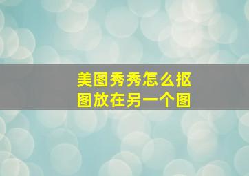 美图秀秀怎么抠图放在另一个图