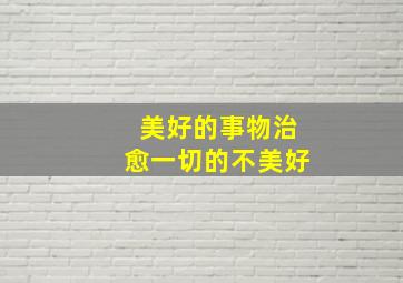 美好的事物治愈一切的不美好