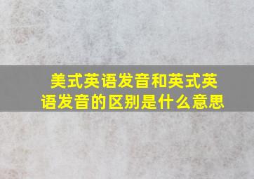 美式英语发音和英式英语发音的区别是什么意思