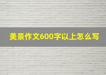 美景作文600字以上怎么写