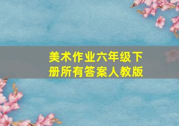 美术作业六年级下册所有答案人教版