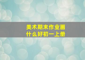 美术期末作业画什么好初一上册