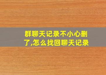 群聊天记录不小心删了,怎么找回聊天记录