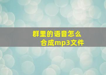 群里的语音怎么合成mp3文件