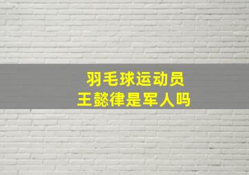 羽毛球运动员王懿律是军人吗