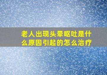 老人出现头晕呕吐是什么原因引起的怎么治疗