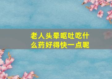 老人头晕呕吐吃什么药好得快一点呢