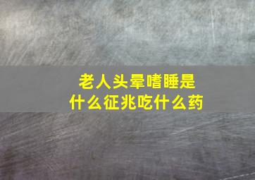 老人头晕嗜睡是什么征兆吃什么药