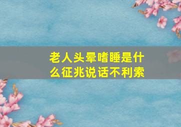 老人头晕嗜睡是什么征兆说话不利索