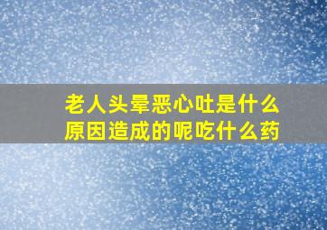 老人头晕恶心吐是什么原因造成的呢吃什么药