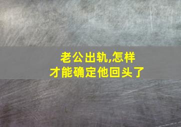 老公出轨,怎样才能确定他回头了