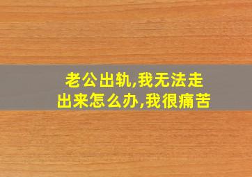 老公出轨,我无法走出来怎么办,我很痛苦