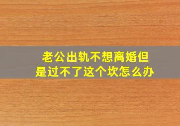 老公出轨不想离婚但是过不了这个坎怎么办