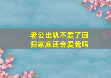 老公出轨不爱了回归家庭还会爱我吗