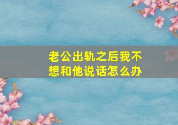 老公出轨之后我不想和他说话怎么办