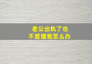 老公出轨了也不爱理我怎么办