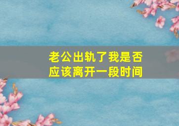 老公出轨了我是否应该离开一段时间