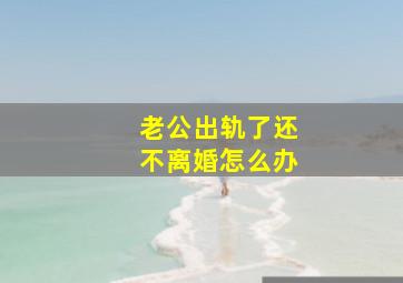 老公出轨了还不离婚怎么办