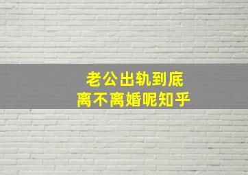 老公出轨到底离不离婚呢知乎