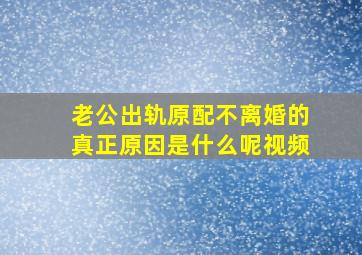 老公出轨原配不离婚的真正原因是什么呢视频