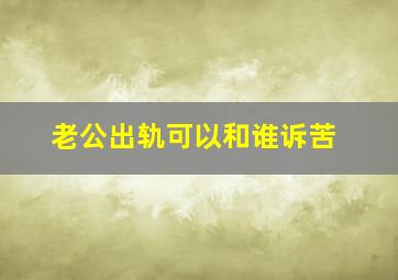 老公出轨可以和谁诉苦