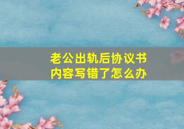 老公出轨后协议书内容写错了怎么办