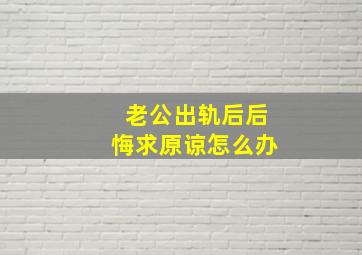 老公出轨后后悔求原谅怎么办