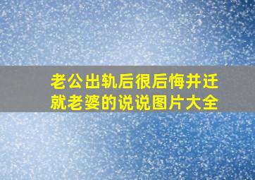 老公出轨后很后悔并迁就老婆的说说图片大全