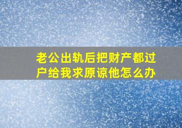 老公出轨后把财产都过户给我求原谅他怎么办