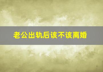 老公出轨后该不该离婚