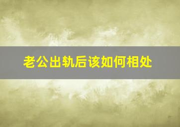 老公出轨后该如何相处