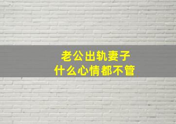 老公出轨妻子什么心情都不管