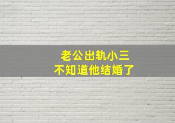 老公出轨小三不知道他结婚了