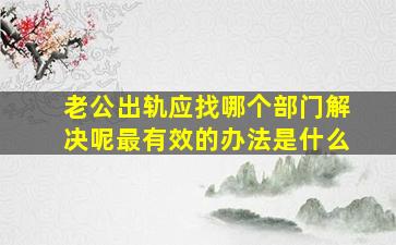 老公出轨应找哪个部门解决呢最有效的办法是什么