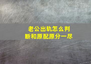 老公出轨怎么判断和原配原分一尽