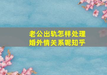 老公出轨怎样处理婚外情关系呢知乎