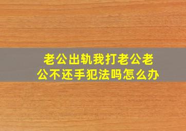 老公出轨我打老公老公不还手犯法吗怎么办