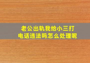 老公出轨我给小三打电话违法吗怎么处理呢