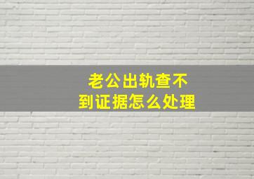 老公出轨查不到证据怎么处理