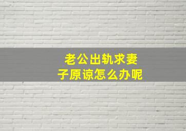 老公出轨求妻子原谅怎么办呢