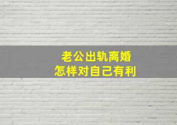 老公出轨离婚怎样对自己有利