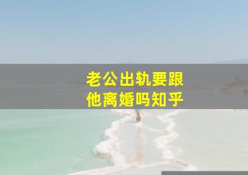 老公出轨要跟他离婚吗知乎