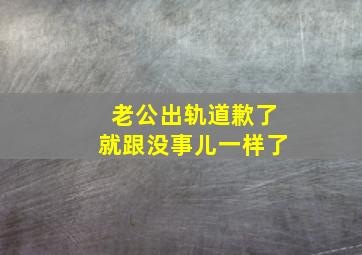 老公出轨道歉了就跟没事儿一样了